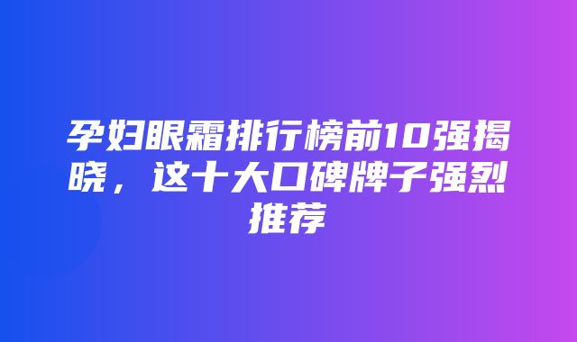 孕妇眼霜排行榜前10强揭晓，这十大口碑牌子强烈推荐