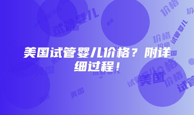 美国试管婴儿价格？附详细过程！