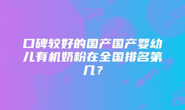 口碑较好的国产国产婴幼儿有机奶粉在全国排名第几？