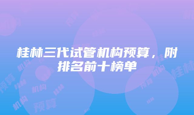 桂林三代试管机构预算，附排名前十榜单