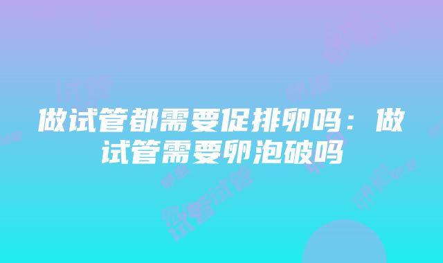 做试管都需要促排卵吗：做试管需要卵泡破吗