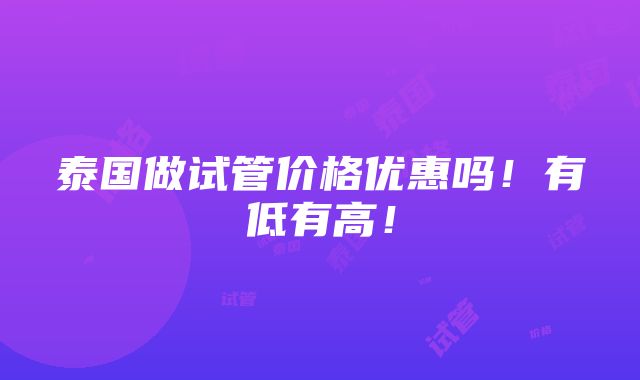 泰国做试管价格优惠吗！有低有高！