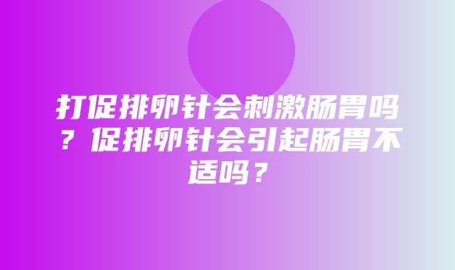 打促排卵针会刺激肠胃吗？促排卵针会引起肠胃不适吗？