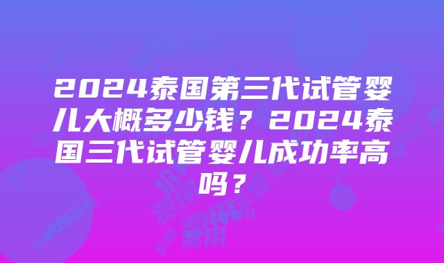 2024泰国第三代试管婴儿大概多少钱？2024泰国三代试管婴儿成功率高吗？