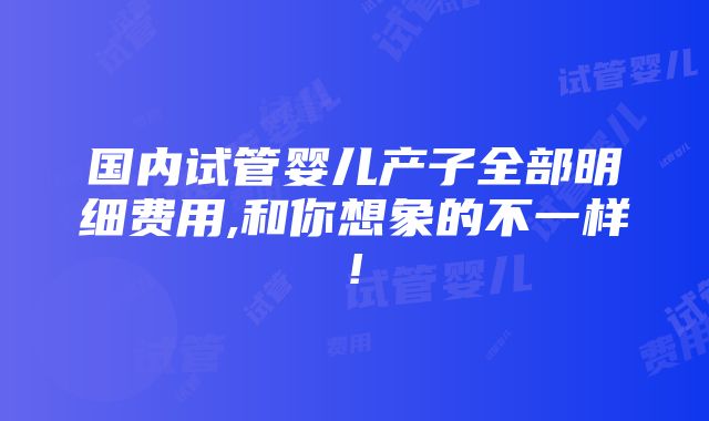 国内试管婴儿产子全部明细费用,和你想象的不一样!