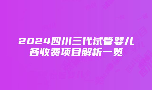 2024四川三代试管婴儿各收费项目解析一览