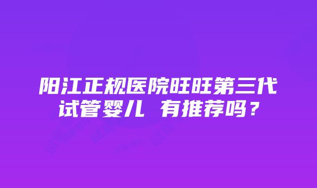 阳江正规医院旺旺第三代试管婴儿 有推荐吗？