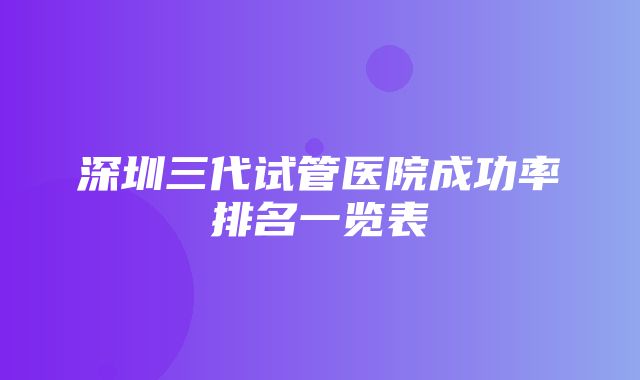 深圳三代试管医院成功率排名一览表