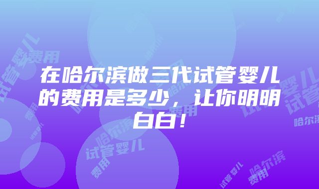 在哈尔滨做三代试管婴儿的费用是多少，让你明明白白！