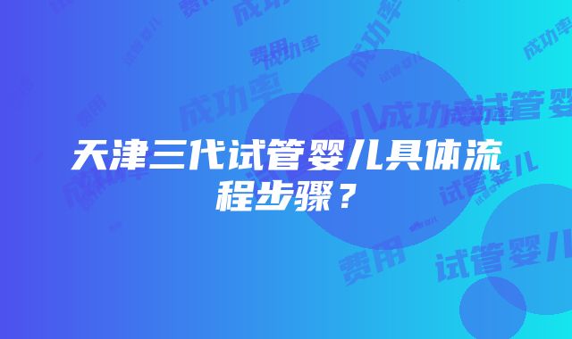 天津三代试管婴儿具体流程步骤？