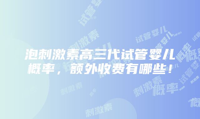 泡刺激素高三代试管婴儿概率，额外收费有哪些！