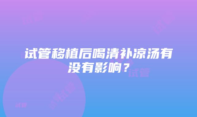 试管移植后喝清补凉汤有没有影响？