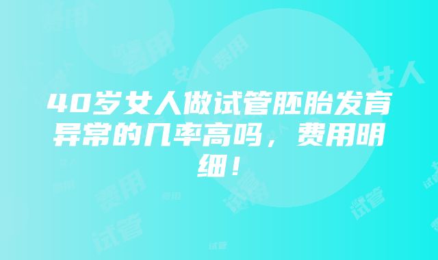 40岁女人做试管胚胎发育异常的几率高吗，费用明细！