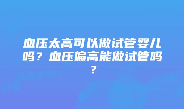 血压太高可以做试管婴儿吗？血压偏高能做试管吗？