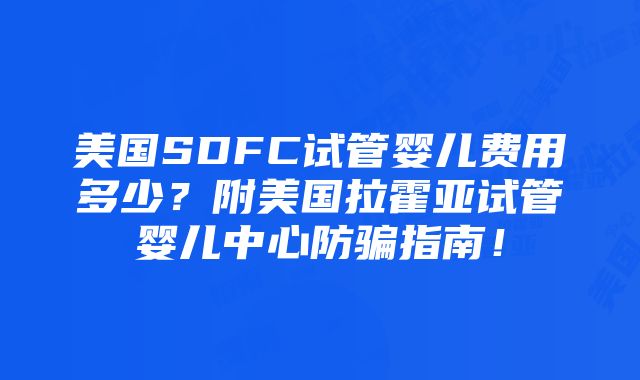 美国SDFC试管婴儿费用多少？附美国拉霍亚试管婴儿中心防骗指南！