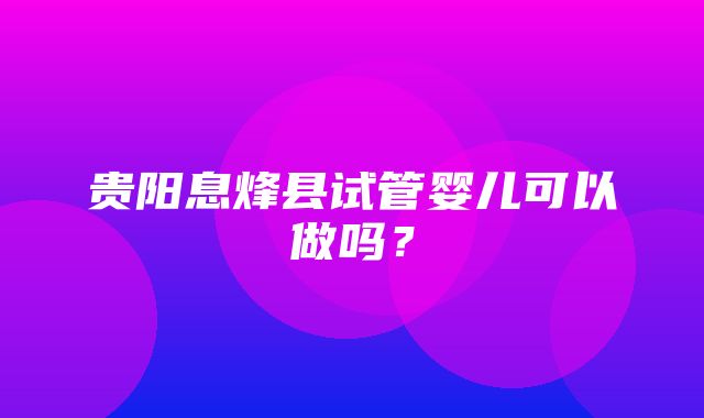 贵阳息烽县试管婴儿可以做吗？