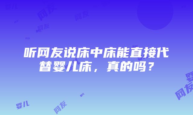 听网友说床中床能直接代替婴儿床，真的吗？