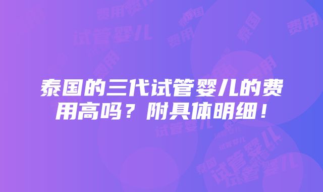 泰国的三代试管婴儿的费用高吗？附具体明细！