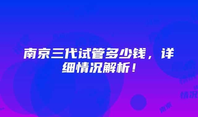 南京三代试管多少钱，详细情况解析！