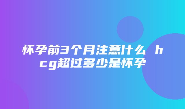 怀孕前3个月注意什么 hcg超过多少是怀孕