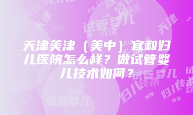 天津美津（美中）宜和妇儿医院怎么样？做试管婴儿技术如何？