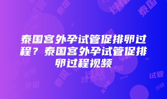 泰国宫外孕试管促排卵过程？泰国宫外孕试管促排卵过程视频