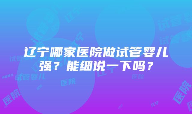 辽宁哪家医院做试管婴儿强？能细说一下吗？