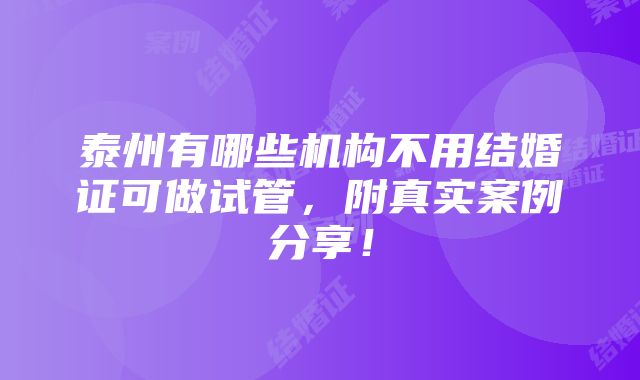 泰州有哪些机构不用结婚证可做试管，附真实案例分享！