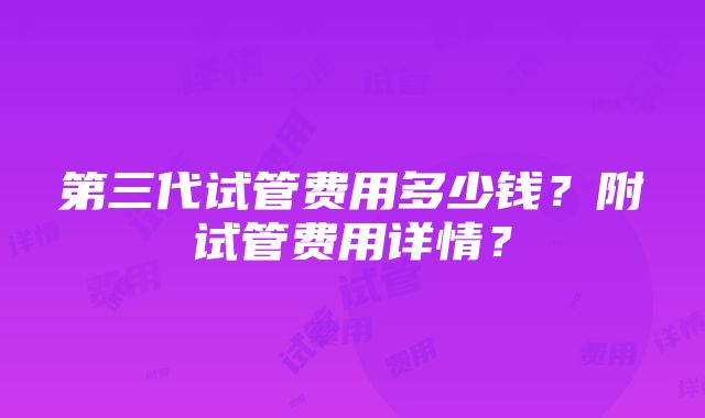 第三代试管费用多少钱？附试管费用详情？