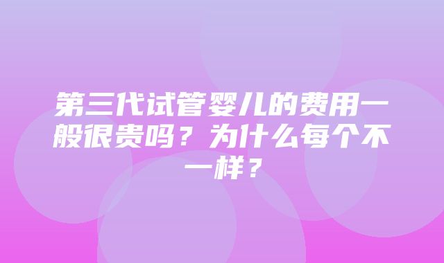 第三代试管婴儿的费用一般很贵吗？为什么每个不一样？