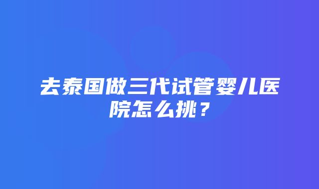 去泰国做三代试管婴儿医院怎么挑？