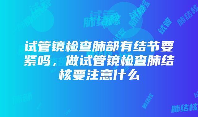 试管镜检查肺部有结节要紧吗，做试管镜检查肺结核要注意什么