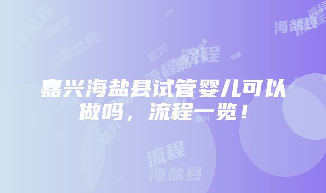 嘉兴海盐县试管婴儿可以做吗，流程一览！