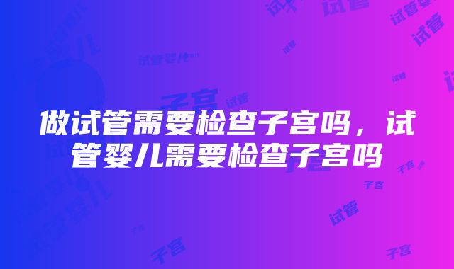 做试管需要检查子宫吗，试管婴儿需要检查子宫吗