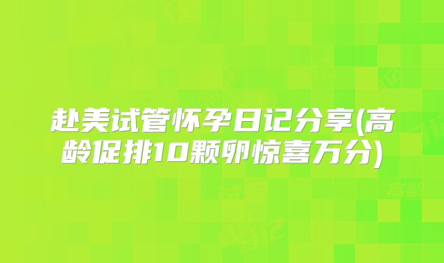 赴美试管怀孕日记分享(高龄促排10颗卵惊喜万分)