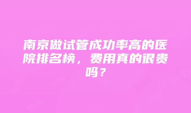 南京做试管成功率高的医院排名榜，费用真的很贵吗？