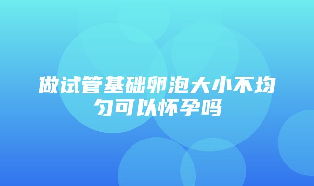 做试管基础卵泡大小不均匀可以怀孕吗