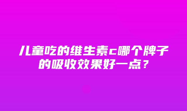 儿童吃的维生素c哪个牌子的吸收效果好一点？