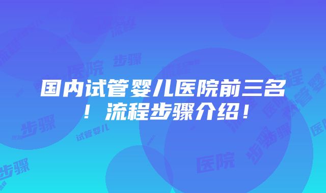 国内试管婴儿医院前三名！流程步骤介绍！