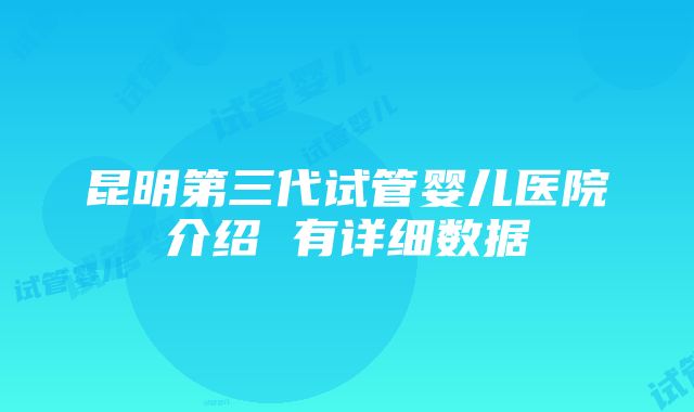 昆明第三代试管婴儿医院介绍 有详细数据