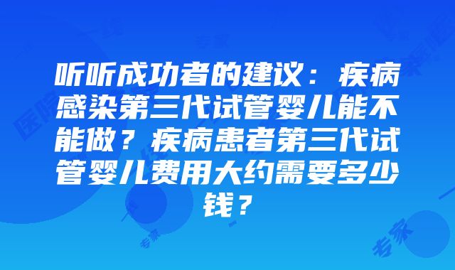 听听成功者的建议：疾病感染第三代试管婴儿能不能做？疾病患者第三代试管婴儿费用大约需要多少钱？