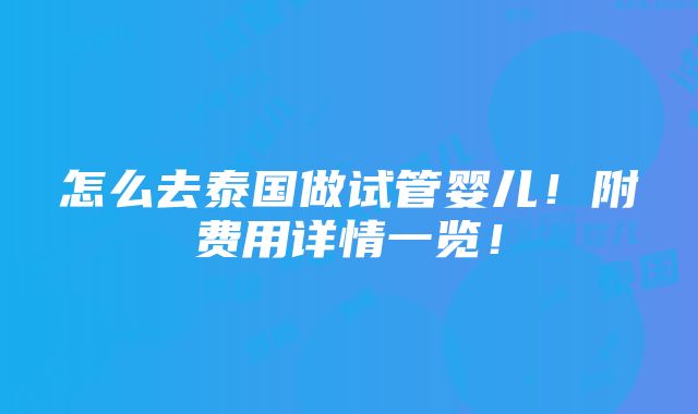 怎么去泰国做试管婴儿！附费用详情一览！