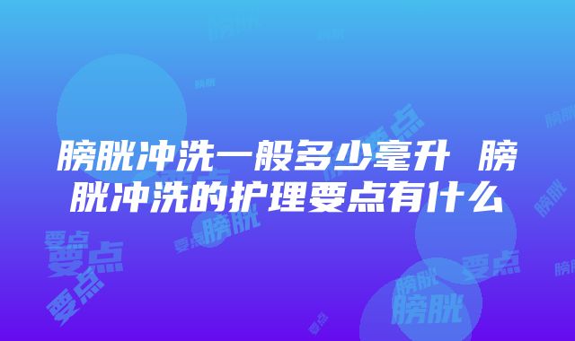 膀胱冲洗一般多少毫升 膀胱冲洗的护理要点有什么