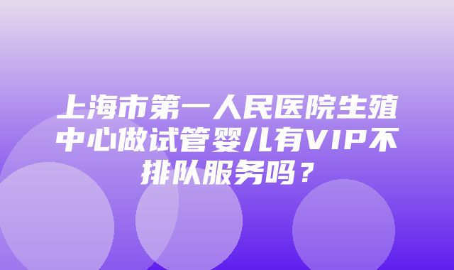 上海市第一人民医院生殖中心做试管婴儿有VIP不排队服务吗？