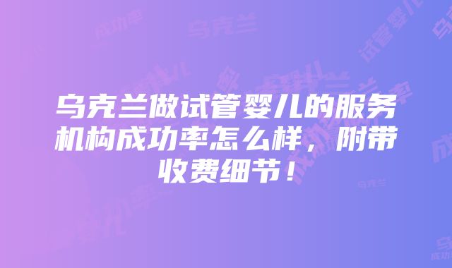 乌克兰做试管婴儿的服务机构成功率怎么样，附带收费细节！