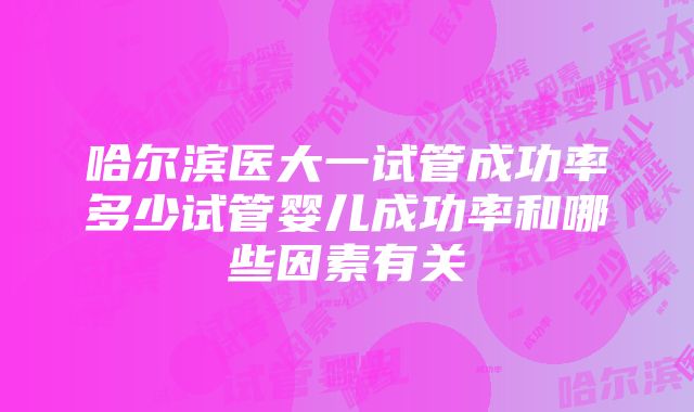 哈尔滨医大一试管成功率多少试管婴儿成功率和哪些因素有关