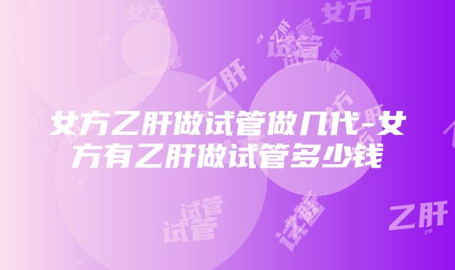 女方乙肝做试管做几代-女方有乙肝做试管多少钱