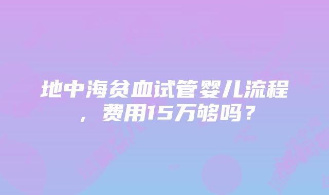 地中海贫血试管婴儿流程，费用15万够吗？