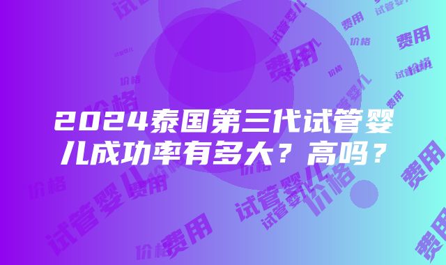 2024泰国第三代试管婴儿成功率有多大？高吗？