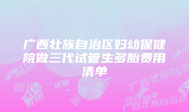 广西壮族自治区妇幼保健院做三代试管生多胎费用清单